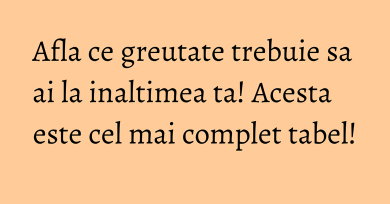 Afla ce greutate trebuie sa ai la inaltimea ta! Acesta este cel mai complet tabel!