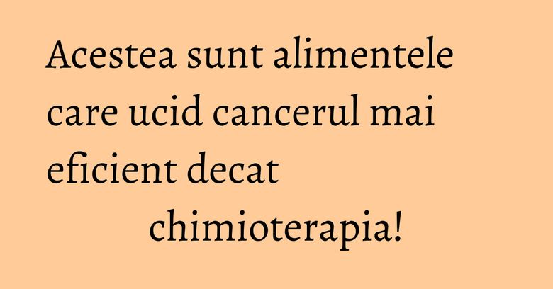 Acestea sunt alimentele care ucid cancerul mai eficient decat chimioterapia! Acestea sunt alimentele care ucid cancerul mai eficient decat chimioterapia!