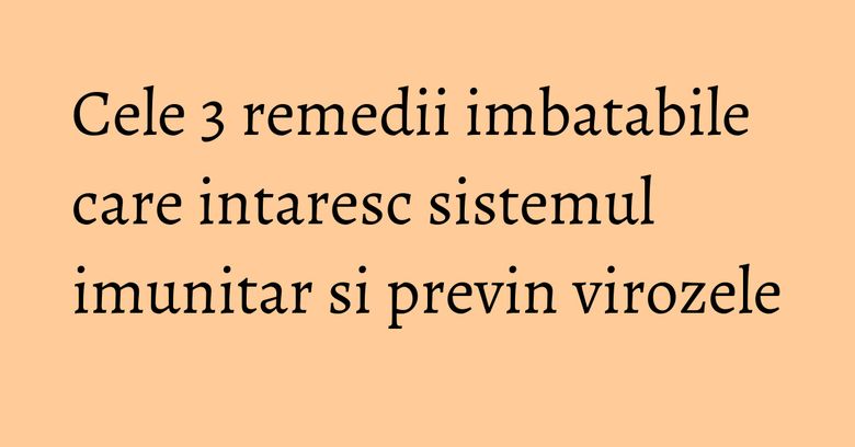 Cele 3 remedii imbatabile care intaresc sistemul imunitar si previn virozele