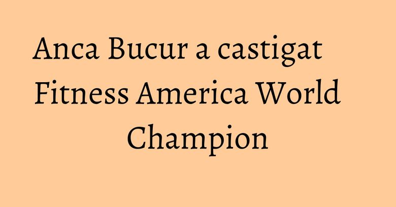 Anca Bucur a castigat Fitness America World Champion