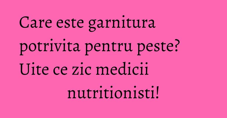 Care este garnitura potrivita pentru peste? Uite ce zic medicii nutritionisti! Care este garnitura potrivita pentru peste? Uite ce zic medicii nutritionisti!