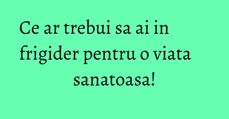 Ce ar trebui sa ai in frigider pentru o viata sanatoasa! Ce ar trebui sa ai in frigider pentru o viata sanatoasa!