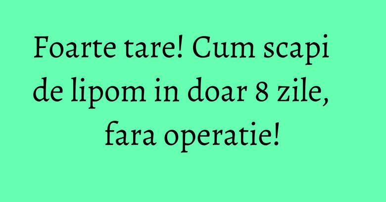 Foarte tare! Cum scapi de lipom in doar 8 zile, fara operatie!