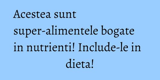 Acestea sunt super-alimentele bogate in nutrienti! Include-le in dieta!