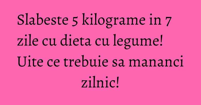 Slabeste 5 kilograme in 7 zile cu dieta cu legume! Uite ce trebuie sa mananci zilnic! Slabeste 5 kilograme in 7 zile cu dieta cu legume! Uite ce trebuie sa mananci zilnic!