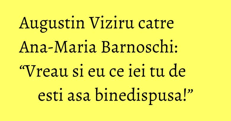 Augustin Viziru catre Ana-Maria Barnoschi: “Vreau si eu ce iei tu de esti asa binedispusa!”