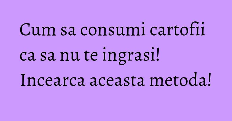 Cum sa consumi cartofii ca sa nu te ingrasi! Incearca aceasta metoda! Cum sa consumi cartofii ca sa nu te ingrasi! Incearca aceasta metoda!