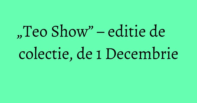 „Teo Show” – editie de colectie, de 1 Decembrie „Teo Show” – editie de colectie, de 1 Decembrie