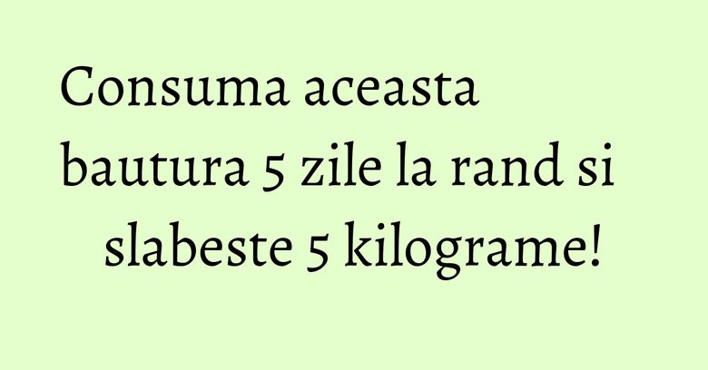 Consuma aceasta bautura 5 zile la rand si slabeste 5 kilograme!