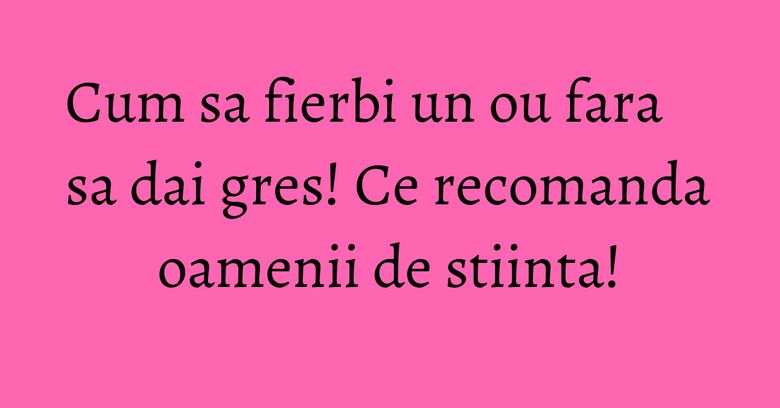 Cum sa fierbi un ou fara sa dai gres! Ce recomanda oamenii de stiinta!