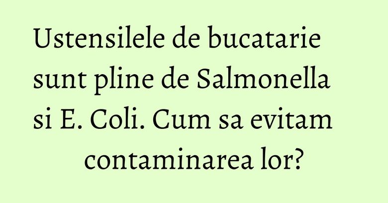 Ustensilele de bucatarie sunt pline de Salmonella si E. Coli. Cum sa evitam contaminarea lor? Ustensilele de bucatarie sunt pline de Salmonella si E. Coli. Cum sa evitam contaminarea lor?