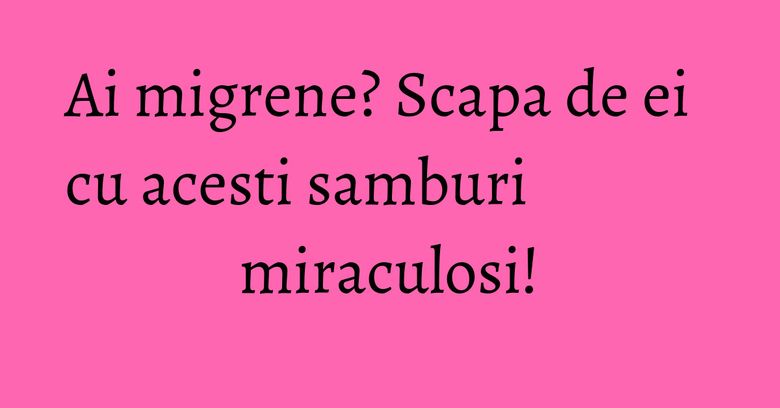 Ai migrene? Scapa de ei cu acesti samburi miraculosi!