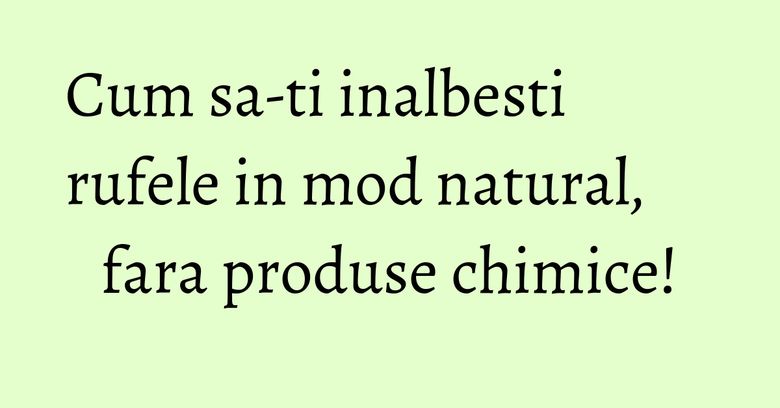 Cum sa-ti inalbesti rufele in mod natural, fara produse chimice! Cum sa-ti inalbesti rufele in mod natural, fara produse chimice!