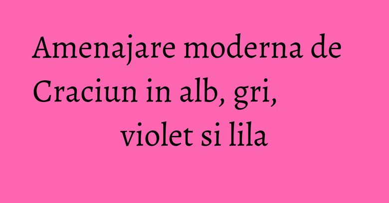 Amenajare moderna de Craciun in alb, gri, violet si lila Amenajare moderna de Craciun in alb, gri, violet si lila