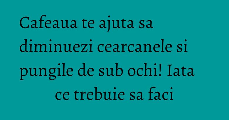 Cafeaua te ajuta sa diminuezi cearcanele si pungile de sub ochi! Iata ce trebuie sa faci Cafeaua te ajuta sa diminuezi cearcanele si pungile de sub ochi! Iata ce trebuie sa faci