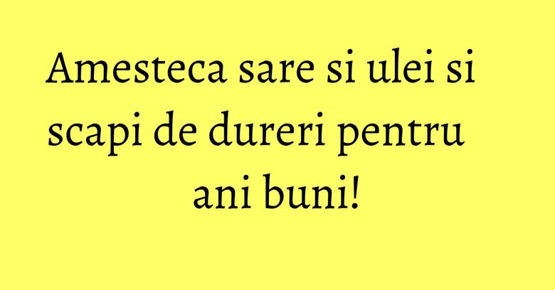 Amesteca sare si ulei si scapi de dureri pentru ani buni!
