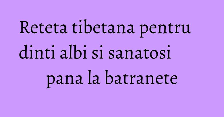 Reteta tibetana pentru dinti albi si sanatosi pana la batranete Reteta tibetana pentru dinti albi si sanatosi pana la batranete