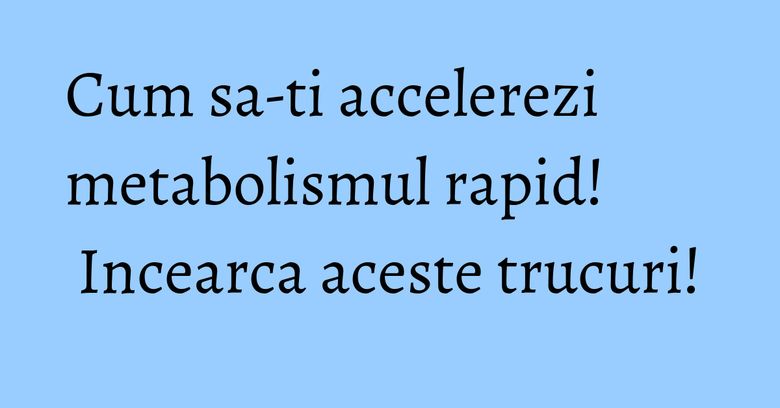 Cum sa-ti accelerezi metabolismul rapid! Incearca aceste trucuri!