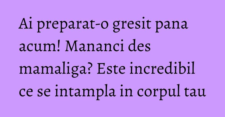 Ai preparat-o gresit pana acum! Mananci des mamaliga? Este incredibil ce se intampla in corpul tau Ai preparat-o gresit pana acum! Mananci des mamaliga? Este incredibil ce se intampla in corpul tau