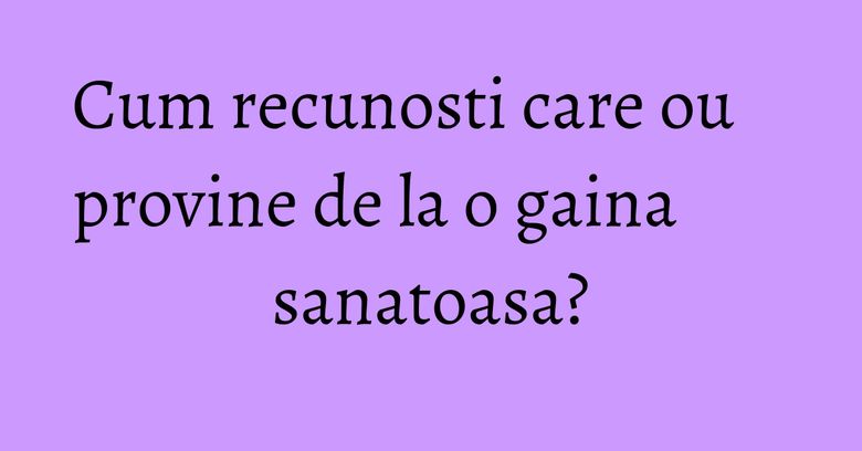 Cum recunosti care ou provine de la o gaina sanatoasa? Cum recunosti care ou provine de la o gaina sanatoasa?