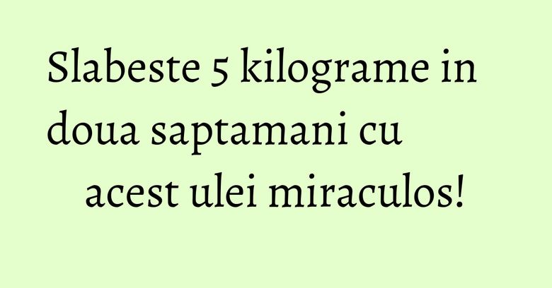 Slabeste 5 kilograme in doua saptamani cu acest ulei miraculos! Slabeste 5 kilograme in doua saptamani cu acest ulei miraculos!
