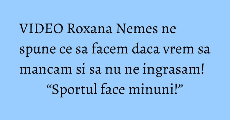 VIDEO Roxana Nemes ne spune ce sa facem daca vrem sa mancam si sa nu ne ingrasam! “Sportul face minuni!”