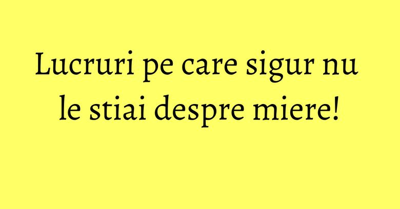 Lucruri pe care sigur nu le stiai despre miere!