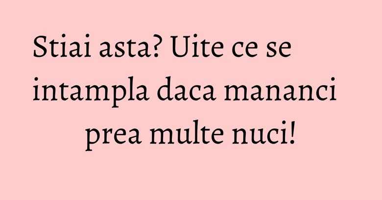 Stiai asta? Uite ce se intampla daca mananci prea multe nuci! Stiai asta? Uite ce se intampla daca mananci prea multe nuci!