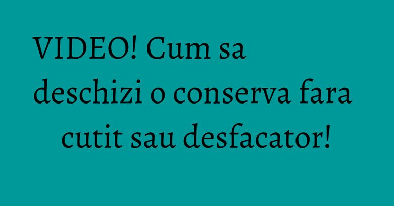 VIDEO! Cum sa deschizi o conserva fara cutit sau desfacator! VIDEO! Cum sa deschizi o conserva fara cutit sau desfacator!
