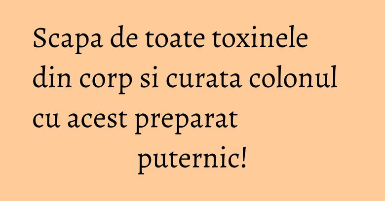 Scapa de toate toxinele din corp si curata colonul cu acest preparat puternic! Scapa de toate toxinele din corp si curata colonul cu acest preparat puternic!