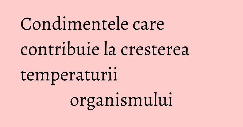 Condimentele care contribuie la cresterea temperaturii organismului Condimentele care contribuie la cresterea temperaturii organismului