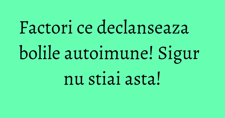 Factori ce declanseaza bolile autoimune! Sigur nu stiai asta!