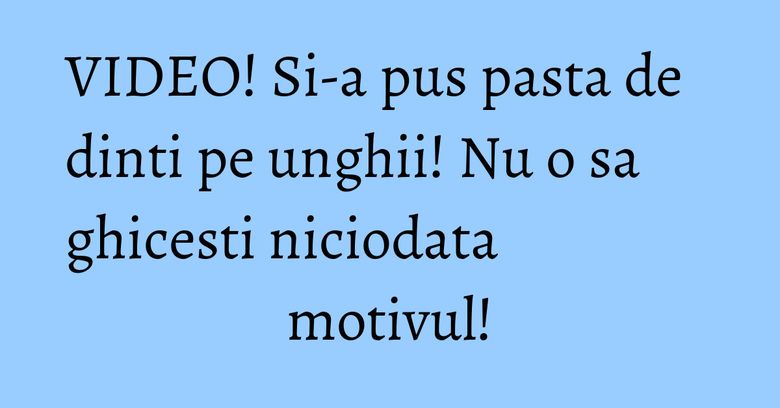 VIDEO! Si-a pus pasta de dinti pe unghii! Nu o sa ghicesti niciodata motivul! VIDEO! Si-a pus pasta de dinti pe unghii! Nu o sa ghicesti niciodata motivul!