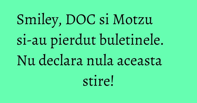 Smiley, DOC si Motzu si-au pierdut buletinele. Nu declara nula aceasta stire! Smiley, DOC si Motzu si-au pierdut buletinele. Nu declara nula aceasta stire!