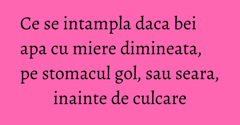 Ce se intampla daca bei apa cu miere dimineata, pe stomacul gol, sau seara, inainte de culcare Ce se intampla daca bei apa cu miere dimineata, pe stomacul gol, sau seara, inainte de culcare