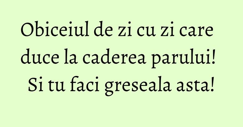 Obiceiul de zi cu zi care duce la caderea parului! Si tu faci greseala asta! Obiceiul de zi cu zi care duce la caderea parului! Si tu faci greseala asta!