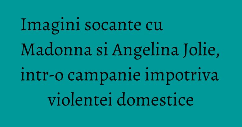 Imagini socante cu Madonna si Angelina Jolie, intr-o campanie impotriva violentei domestice Imagini socante cu Madonna si Angelina Jolie, intr-o campanie impotriva violentei domestice