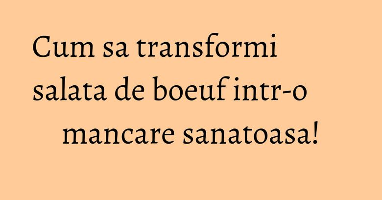 Cum sa transformi salata de boeuf intr-o mancare sanatoasa!