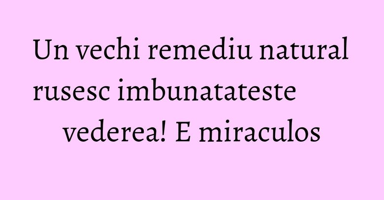 Un vechi remediu natural rusesc imbunatateste vederea! E miraculos