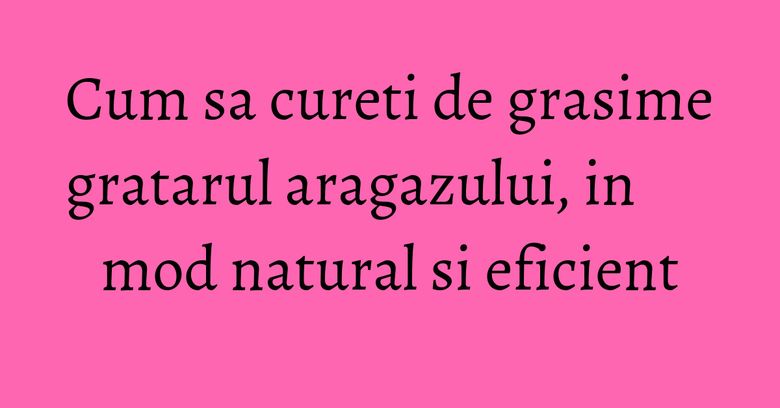 Cum sa cureti de grasime gratarul aragazului, in mod natural si eficient Cum sa cureti de grasime gratarul aragazului, in mod natural si eficient
