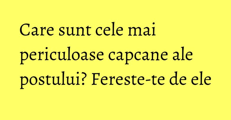 Care sunt cele mai periculoase capcane ale postului? Fereste-te de ele