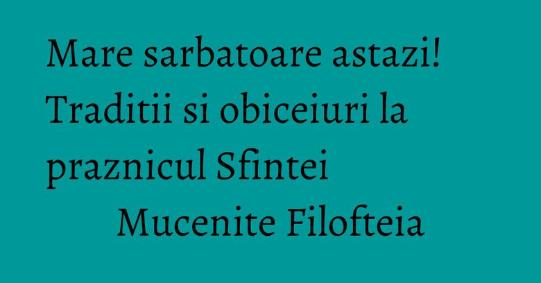 Mare sarbatoare astazi! Traditii si obiceiuri la praznicul Sfintei Mucenite Filofteia Mare sarbatoare astazi! Traditii si obiceiuri la praznicul Sfintei Mucenite Filofteia