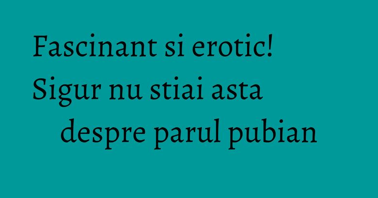 Fascinant si erotic! Sigur nu stiai asta despre parul pubian