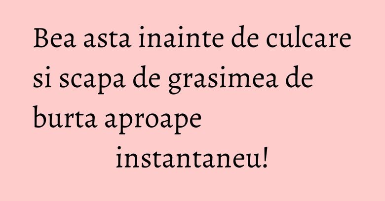 Bea asta inainte de culcare si scapa de grasimea de burta aproape instantaneu!