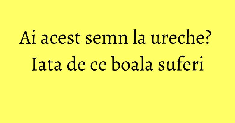 Ai acest semn la ureche? Iata de ce boala suferi Ai acest semn la ureche? Iata de ce boala suferi