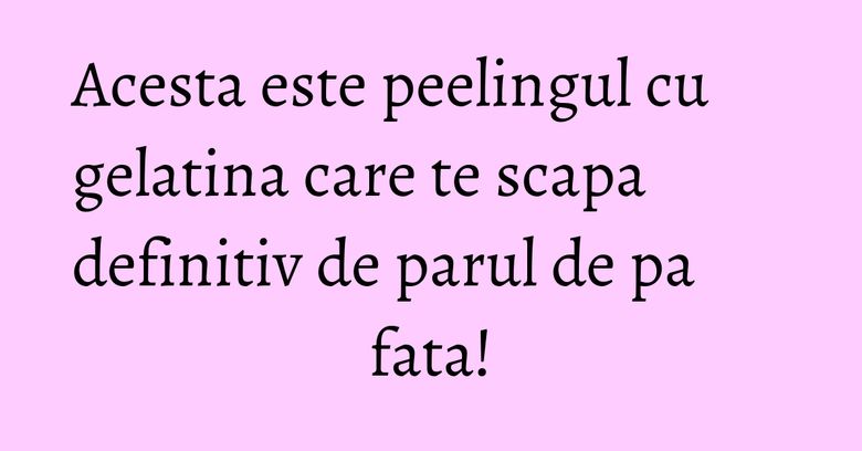 Acesta este peelingul cu gelatina care te scapa definitiv de parul de pa fata!