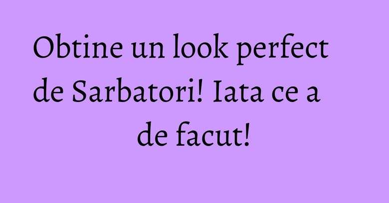 Obtine un look perfect de Sarbatori! Iata ce a de facut! Obtine un look perfect de Sarbatori! Iata ce a de facut!