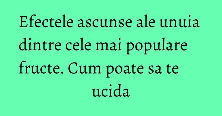 Efectele ascunse ale unuia dintre cele mai populare fructe. Cum poate sa te ucida Efectele ascunse ale unuia dintre cele mai populare fructe. Cum poate sa te ucida
