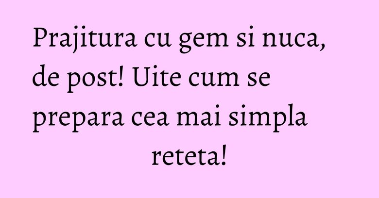 Prajitura cu gem si nuca, de post! Uite cum se prepara cea mai simpla reteta! Prajitura cu gem si nuca, de post! Uite cum se prepara cea mai simpla reteta!