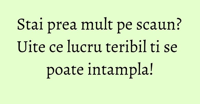 Stai prea mult pe scaun? Uite ce lucru teribil ti se poate intampla!